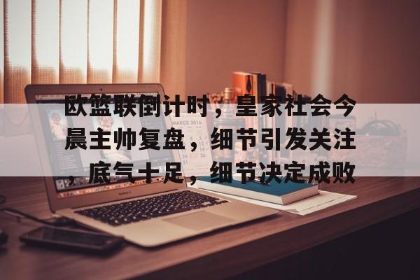 乐竞入口 -包含欧篮联倒计时，皇家社会今晨主帅复盘，细节引发关注，底气十足，细节决定成败的词条