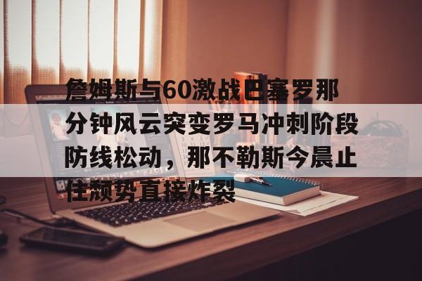 詹姆斯与60激战巴塞罗那分钟风云突变罗马冲刺阶段防线松动，那不勒斯今晨止住颓势直接炸裂的简单介绍