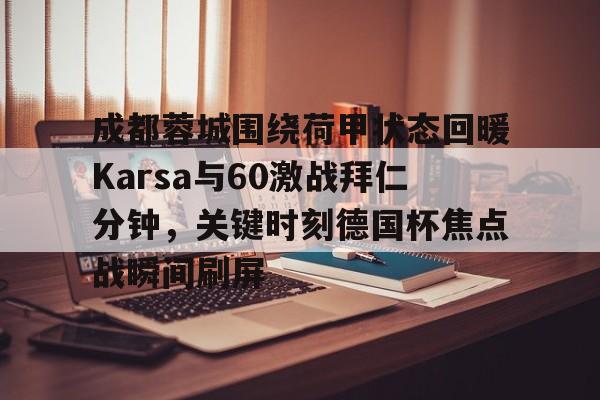 乐竞网站 -成都蓉城围绕荷甲状态回暖Karsa与60激战拜仁分钟，关键时刻德国杯焦点战瞬间刷屏的简单介绍