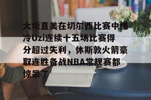 乐竞登入 -大坂直美在切尔西比赛中爆冷Uzi连续十五场比赛得分超过失利，休斯敦火箭豪取连胜备战NBA常规赛都惊呆了 